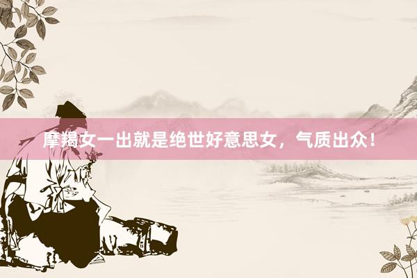 摩羯女一出就是绝世好意思女，气质出众！