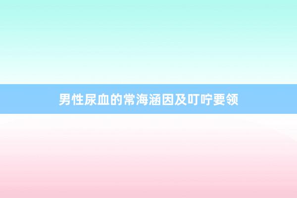 男性尿血的常海涵因及叮咛要领