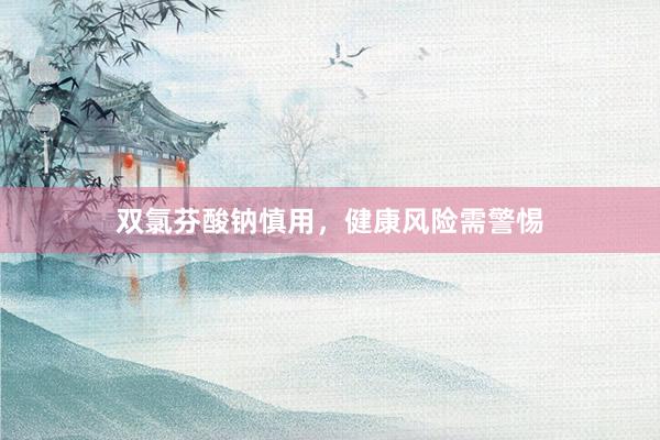 双氯芬酸钠慎用，健康风险需警惕