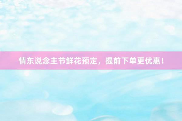 情东说念主节鲜花预定，提前下单更优惠！