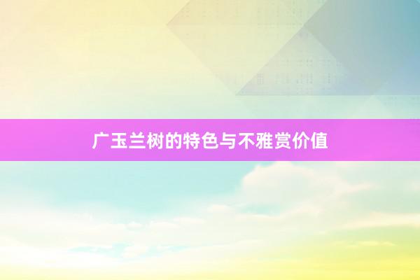 广玉兰树的特色与不雅赏价值