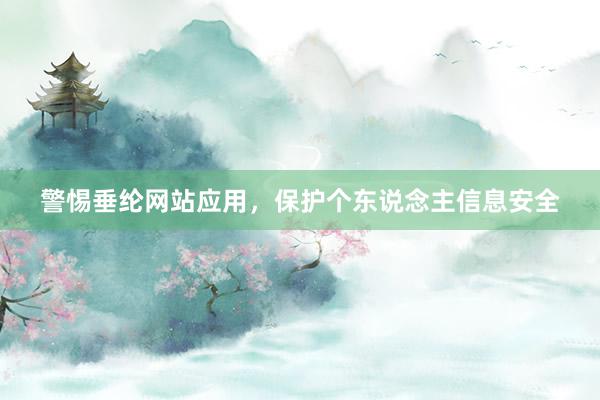 警惕垂纶网站应用，保护个东说念主信息安全