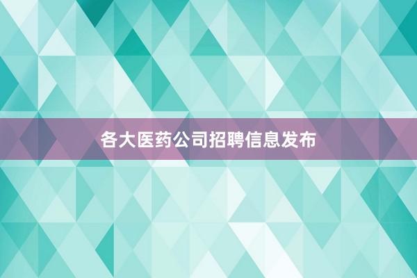 各大医药公司招聘信息发布