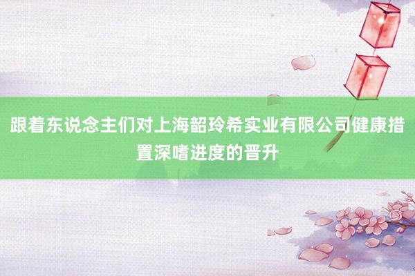 跟着东说念主们对上海韶玲希实业有限公司健康措置深嗜进度的晋升