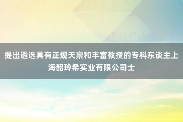 提出遴选具有正规天禀和丰富教授的专科东谈主上海韶玲希实业有限公司士