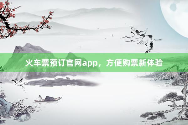 火车票预订官网app，方便购票新体验