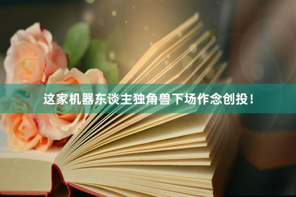 这家机器东谈主独角兽下场作念创投！