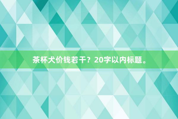 茶杯犬价钱若干？20字以内标题。