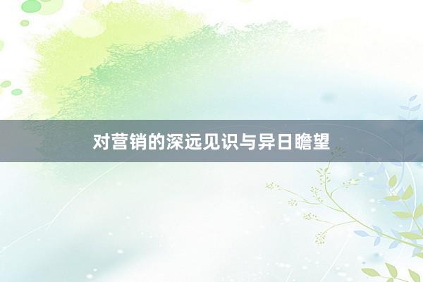 对营销的深远见识与异日瞻望