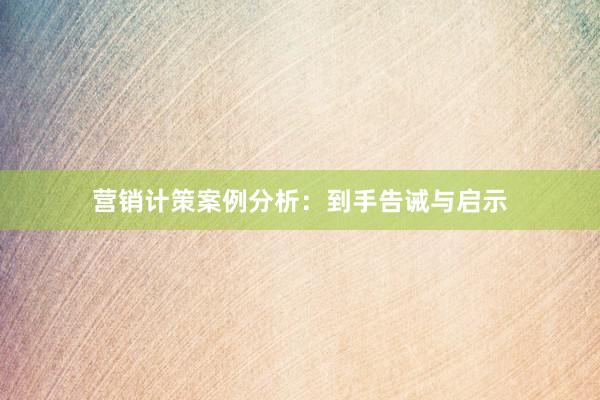 营销计策案例分析：到手告诫与启示
